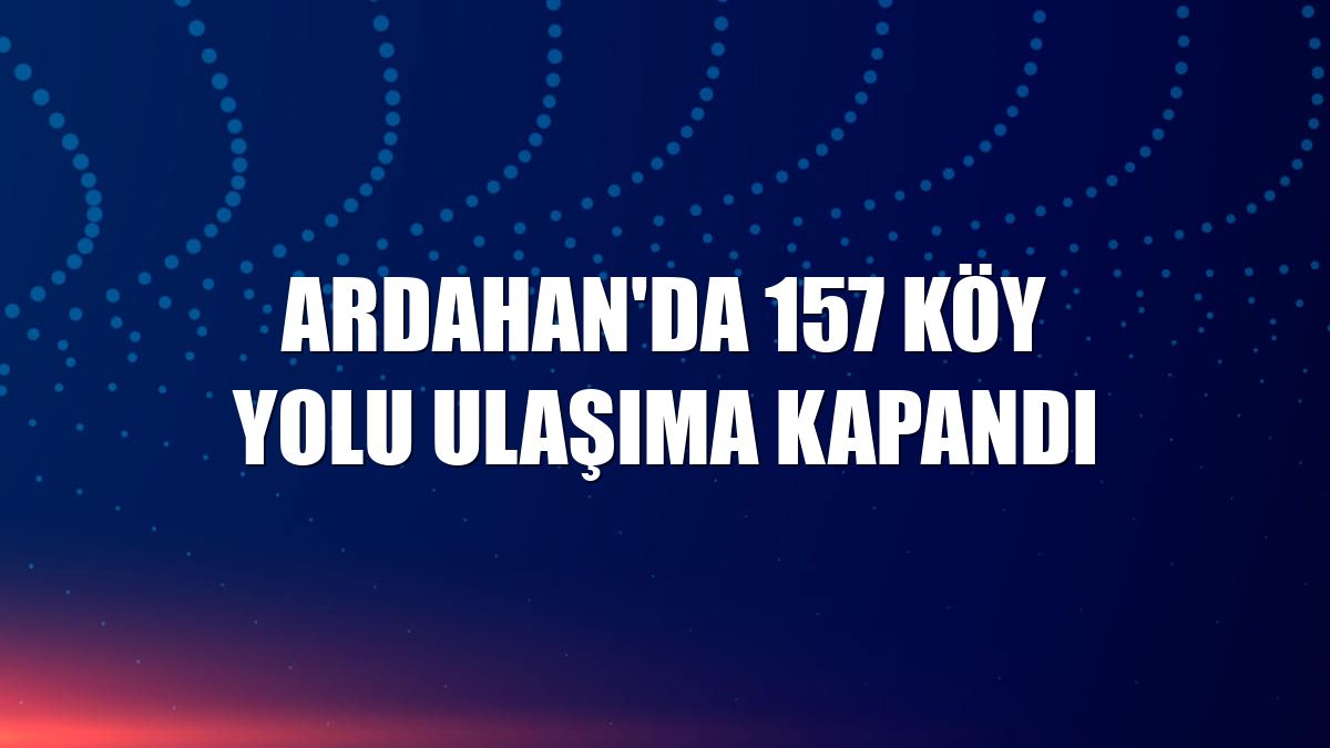 Ardahan'da 157 köy yolu ulaşıma kapandı