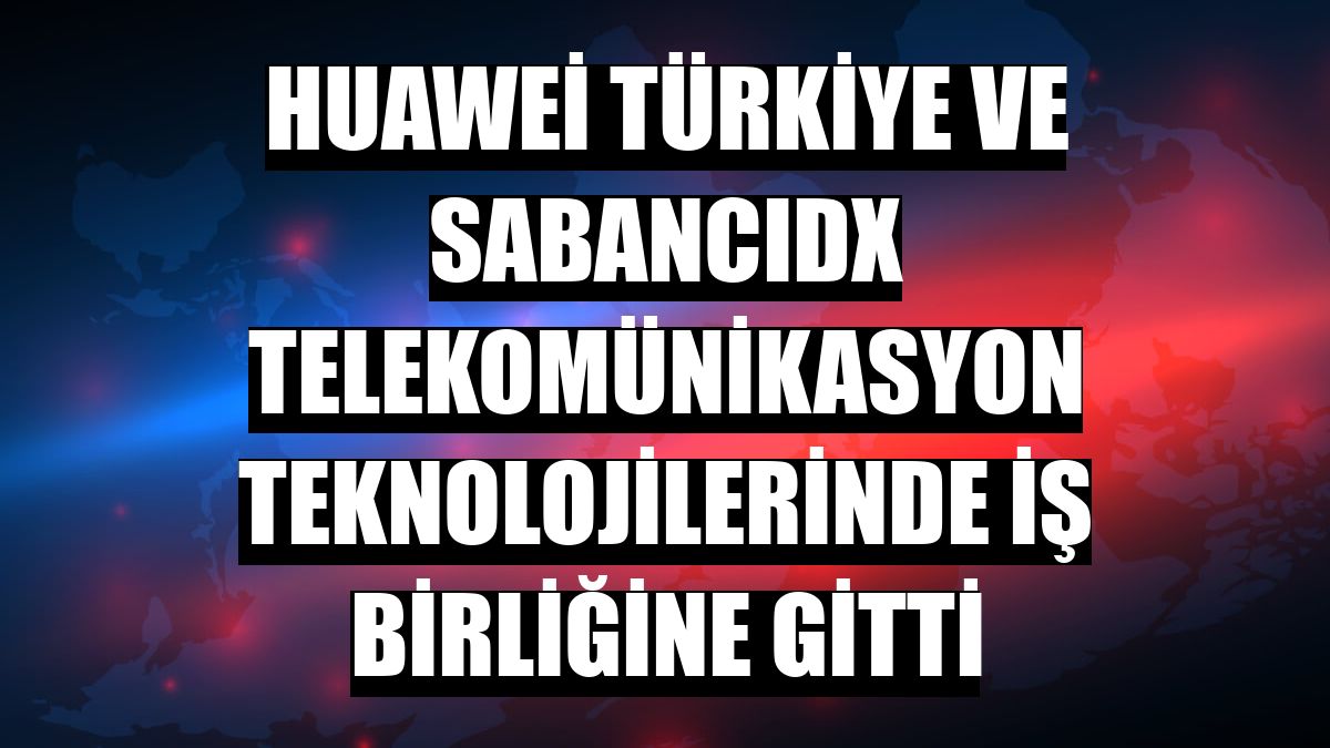 Huawei Türkiye ve SabancıDx telekomünikasyon teknolojilerinde iş birliğine gitti