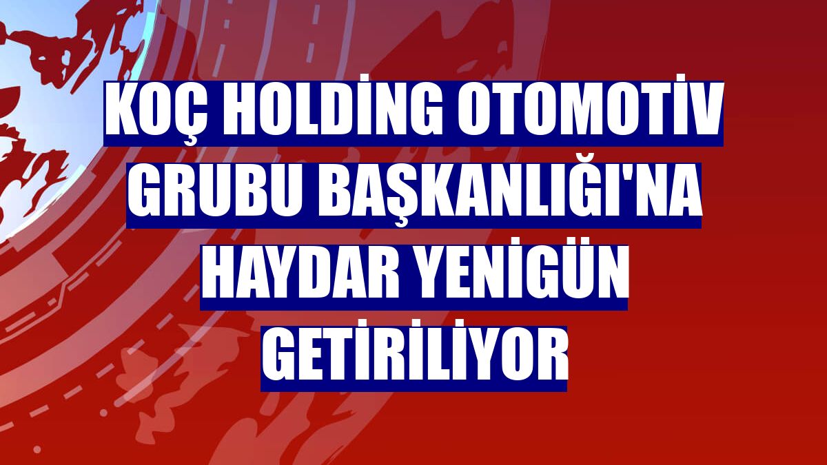 Koç Holding Otomotiv Grubu Başkanlığı'na Haydar Yenigün getiriliyor