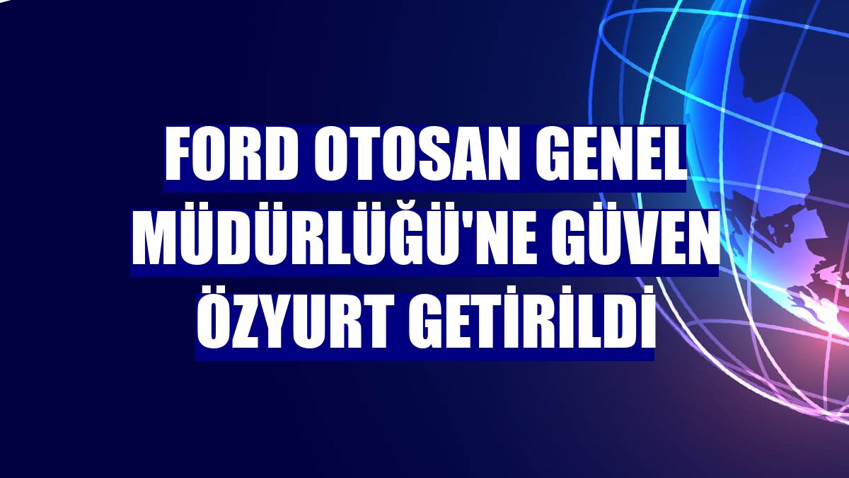 Ford Otosan Genel Müdürlüğü'ne Güven Özyurt getirildi