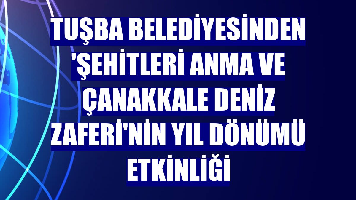 Tuşba Belediyesinden 'Şehitleri Anma ve Çanakkale Deniz Zaferi'nin yıl dönümü etkinliği