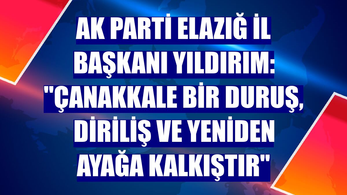 AK Parti Elazığ İl Başkanı Yıldırım: "Çanakkale bir duruş, diriliş ve yeniden ayağa kalkıştır"