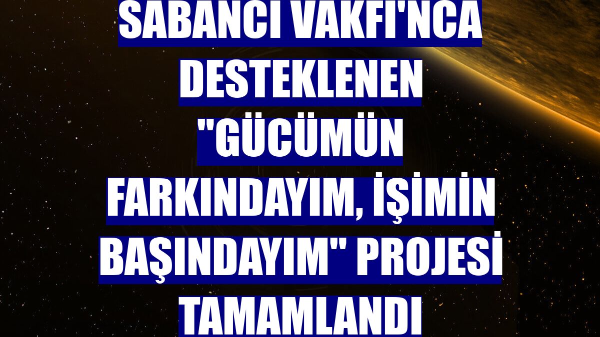 Sabancı Vakfı'nca desteklenen "Gücümün Farkındayım, İşimin Başındayım" projesi tamamlandı