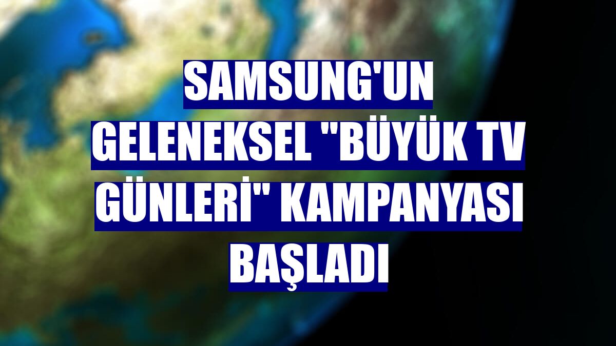 Samsung'un geleneksel "Büyük TV Günleri" kampanyası başladı