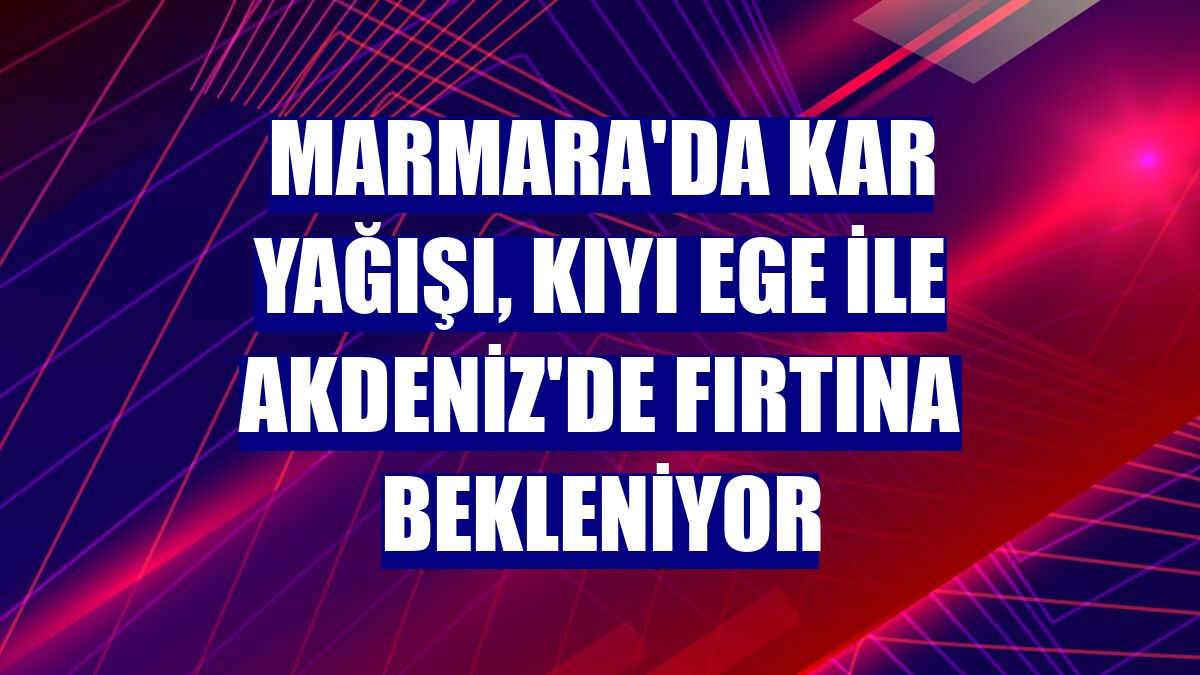 Marmara'da kar yağışı, Kıyı Ege ile Akdeniz'de fırtına bekleniyor