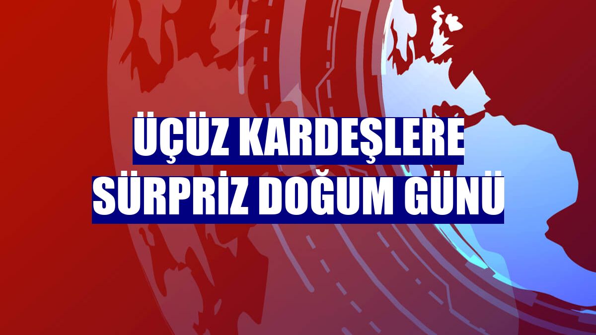 Üçüz kardeşlere sürpriz doğum günü