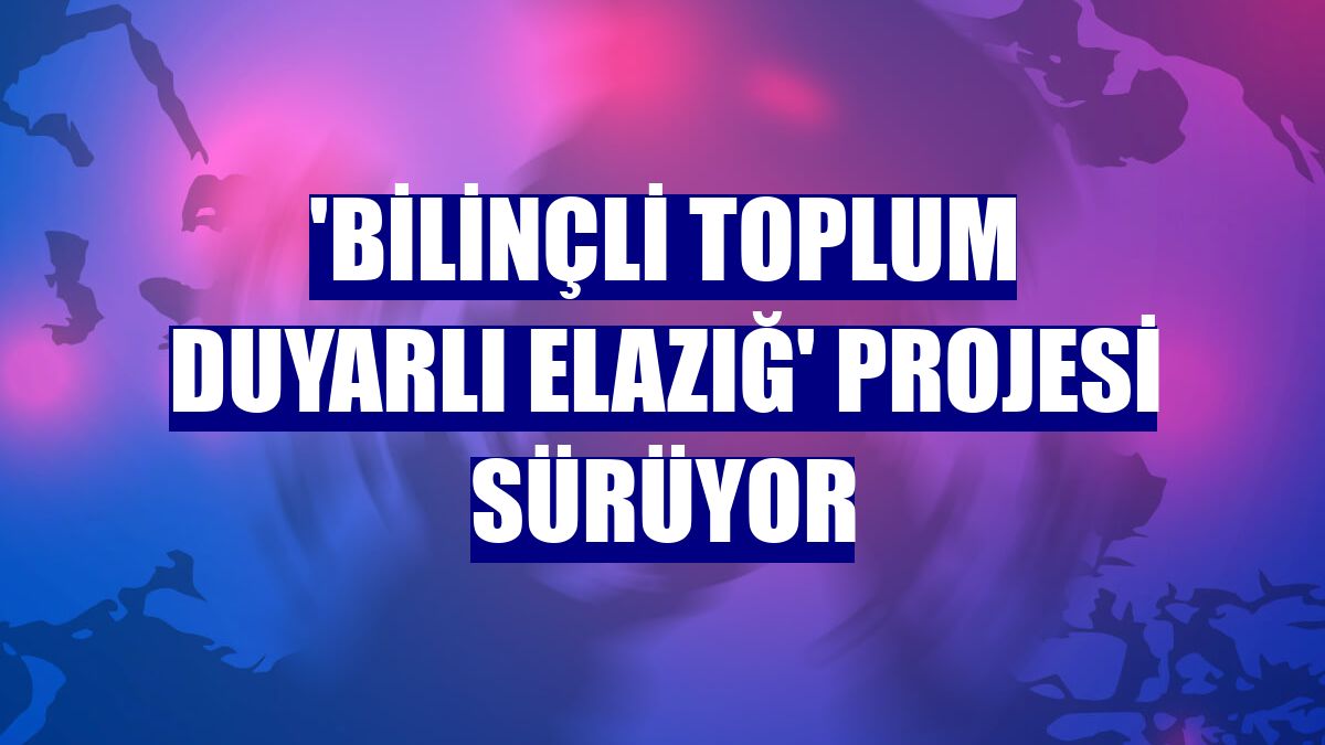 'Bilinçli Toplum Duyarlı Elazığ' Projesi sürüyor