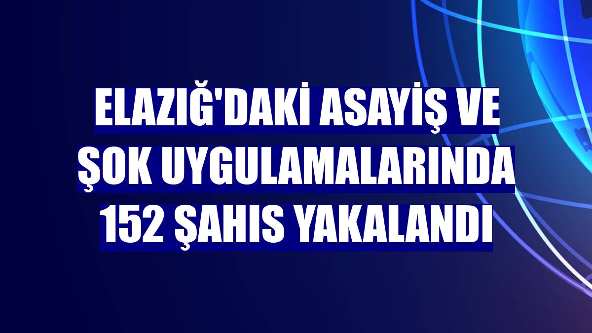 Elazığ'daki asayiş ve şok uygulamalarında 152 şahıs yakalandı