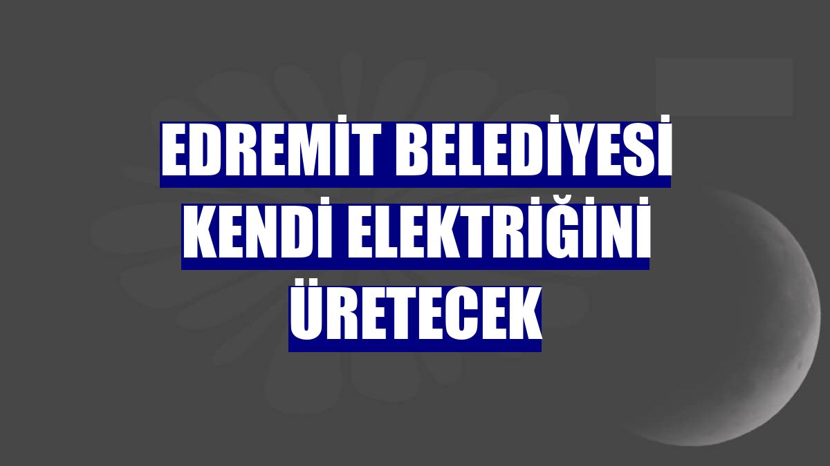 Edremit Belediyesi kendi elektriğini üretecek