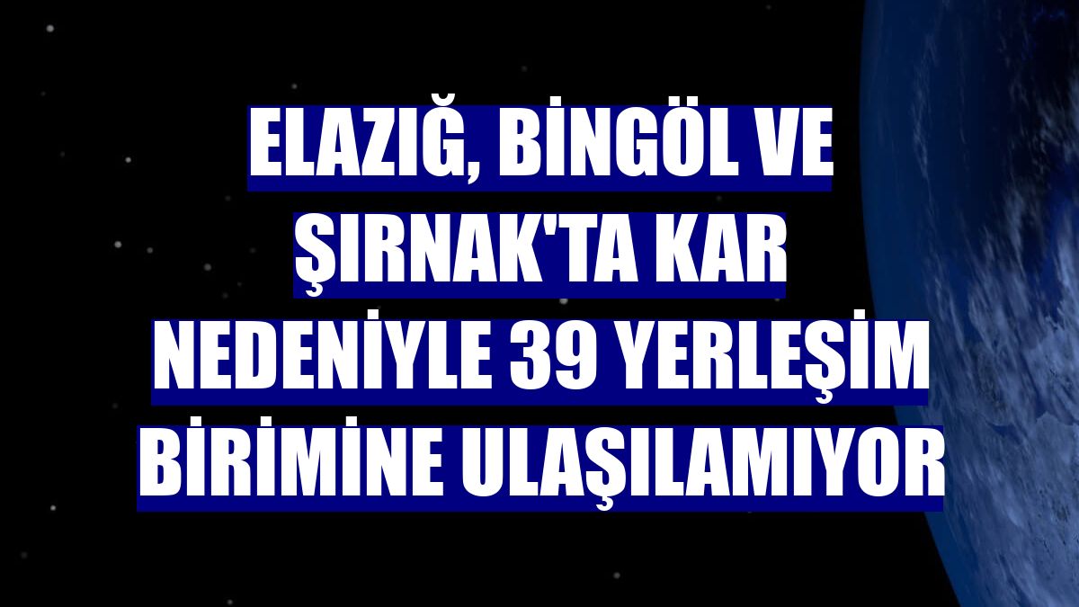 Elazığ, Bingöl ve Şırnak'ta kar nedeniyle 39 yerleşim birimine ulaşılamıyor