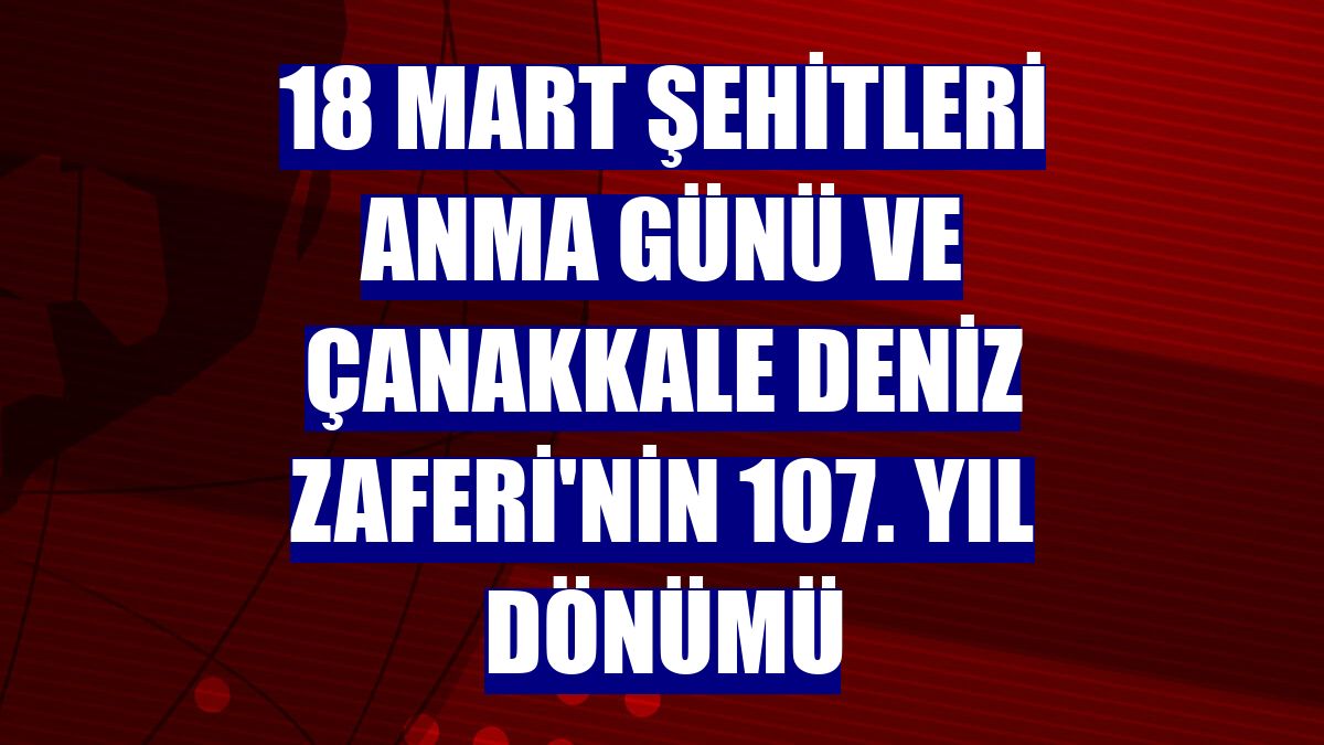 18 Mart Şehitleri Anma Günü ve Çanakkale Deniz Zaferi'nin 107. yıl dönümü