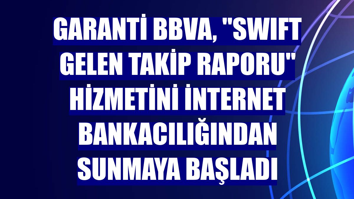 Garanti BBVA, "SWIFT Gelen Takip Raporu" hizmetini internet bankacılığından sunmaya başladı