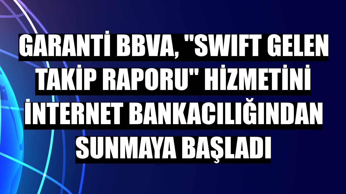 Garanti BBVA, 'SWIFT Gelen Takip Raporu' hizmetini internet bankacılığından sunmaya başladı