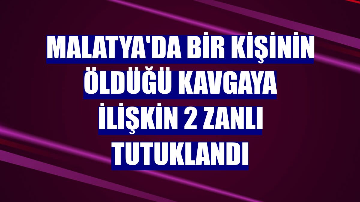 Malatya'da bir kişinin öldüğü kavgaya ilişkin 2 zanlı tutuklandı