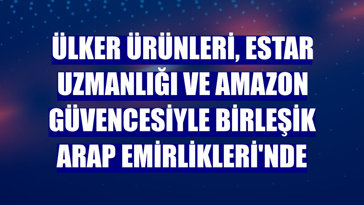 Ülker ürünleri, eStar uzmanlığı ve Amazon güvencesiyle Birleşik Arap Emirlikleri'nde