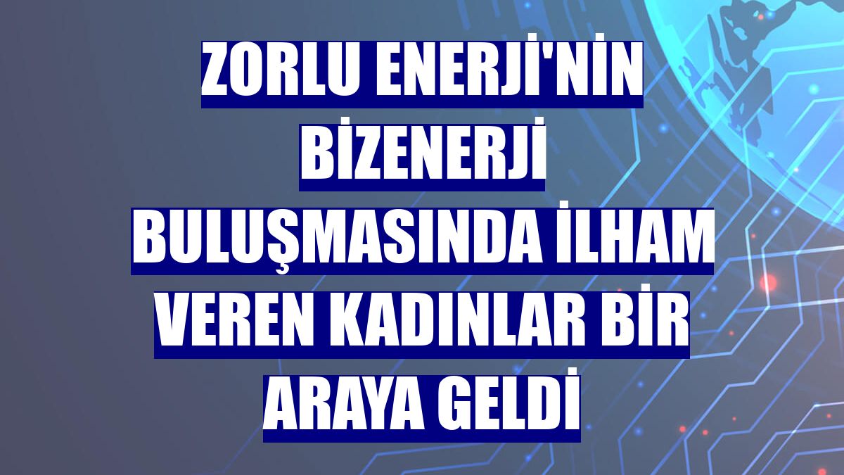 Zorlu Enerji'nin BizEnerji buluşmasında ilham veren kadınlar bir araya geldi