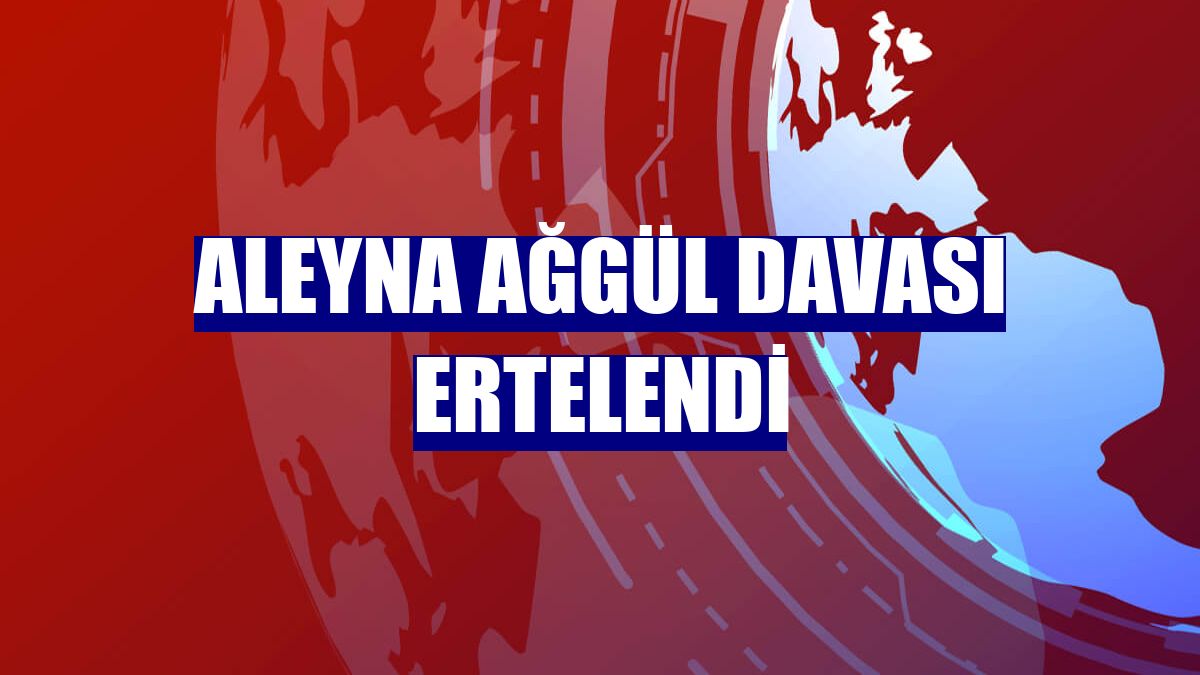 Aleyna Ağgül davası ertelendi
