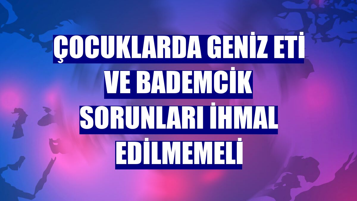 Çocuklarda geniz eti ve bademcik sorunları ihmal edilmemeli