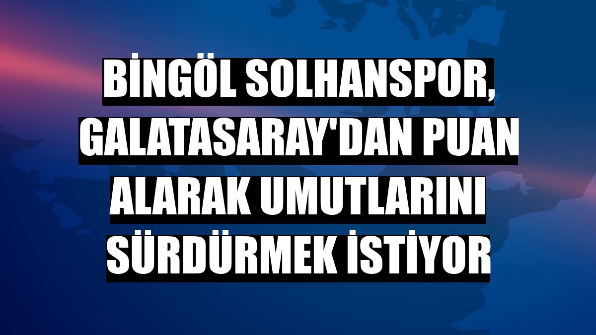 Bingöl Solhanspor, Galatasaray'dan puan alarak umutlarını sürdürmek istiyor