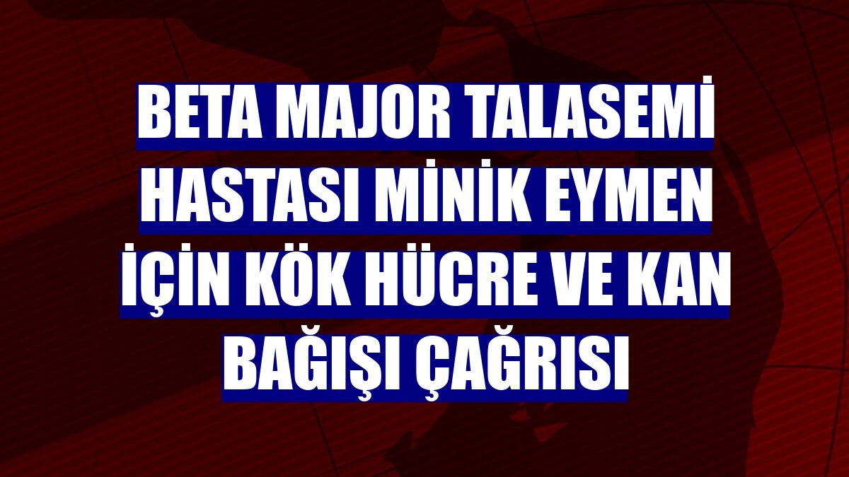 Beta major talasemi hastası minik Eymen için kök hücre ve kan bağışı çağrısı