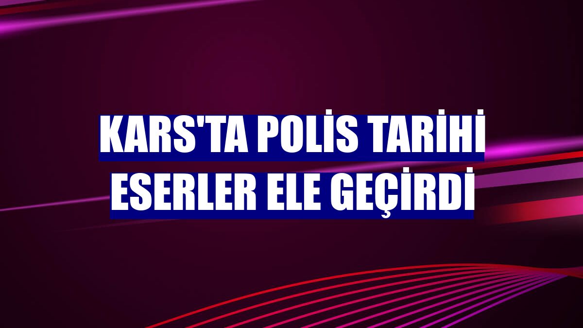 Kars'ta polis tarihi eserler ele geçirdi