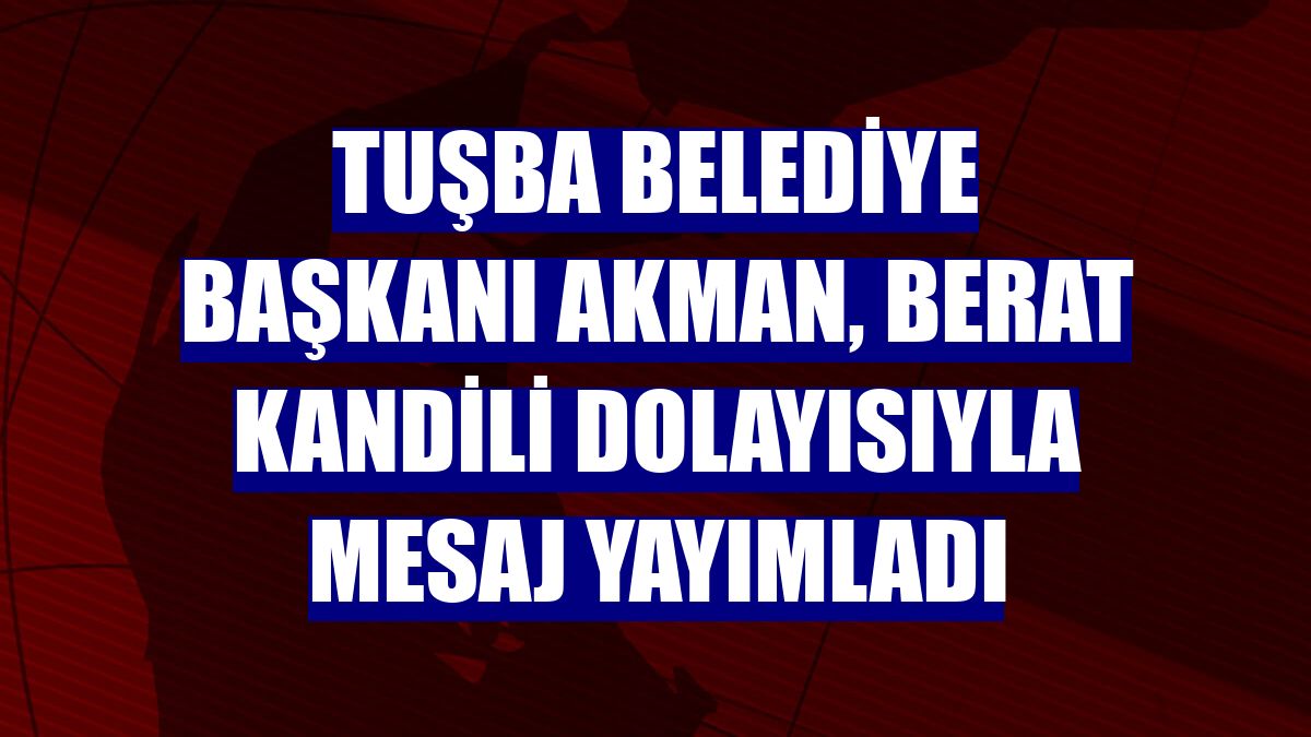 Tuşba Belediye Başkanı Akman, Berat Kandili dolayısıyla mesaj yayımladı