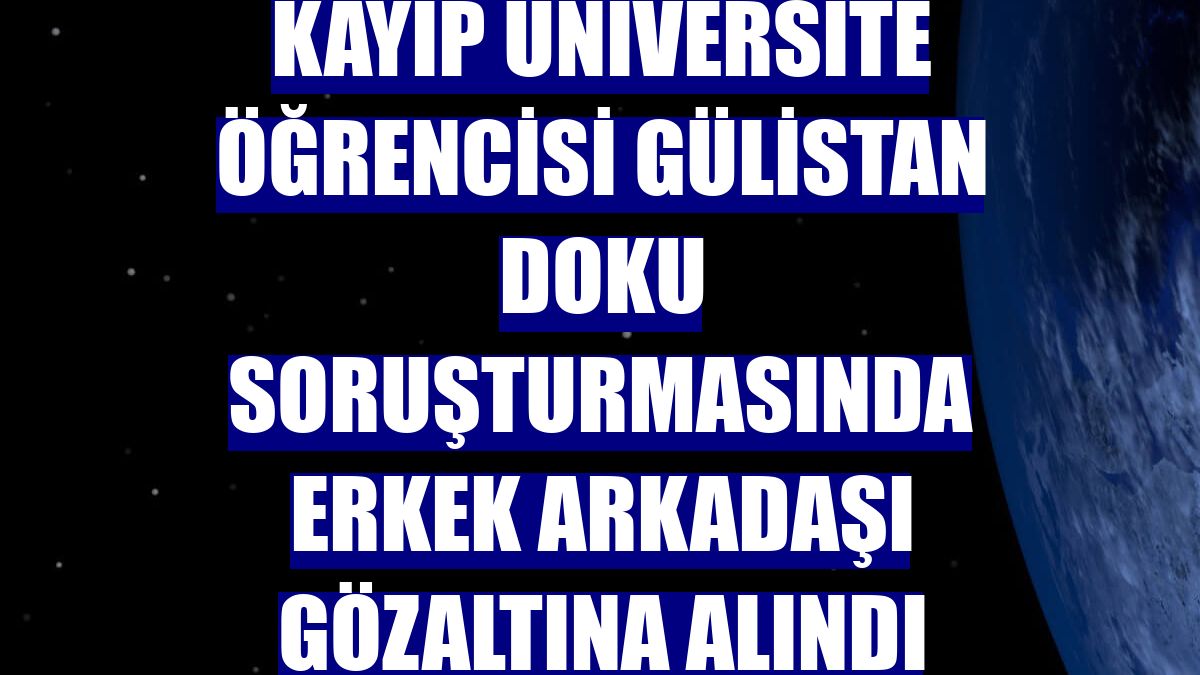 Kayıp üniversite öğrencisi Gülistan Doku soruşturmasında erkek arkadaşı gözaltına alındı