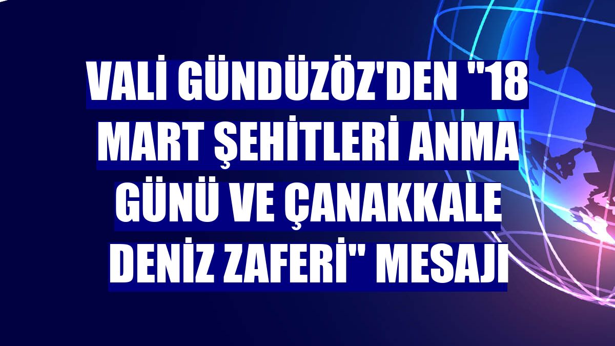 Vali Gündüzöz'den "18 Mart Şehitleri Anma Günü ve Çanakkale Deniz Zaferi" mesajı