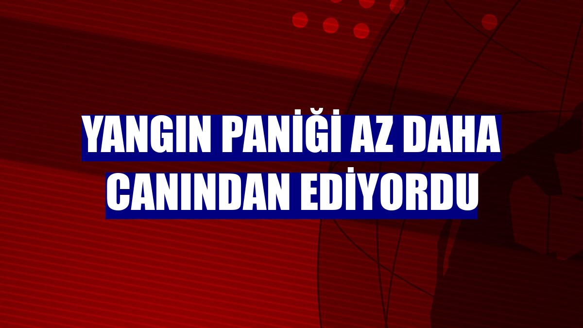 Yangın paniği az daha canından ediyordu