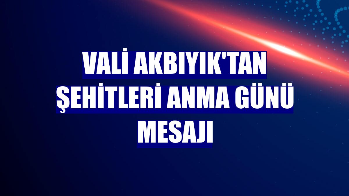 Vali Akbıyık'tan Şehitleri Anma Günü mesajı