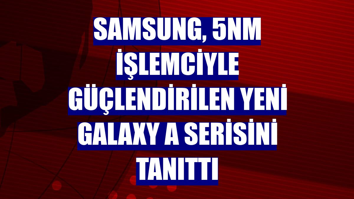 Samsung, 5nm işlemciyle güçlendirilen yeni Galaxy A serisini tanıttı
