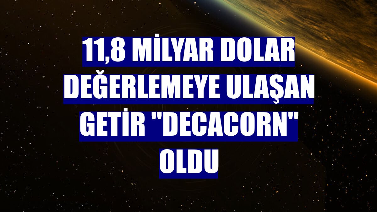 11,8 milyar dolar değerlemeye ulaşan Getir "Decacorn" oldu