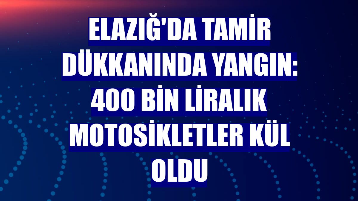 Elazığ'da tamir dükkanında yangın: 400 bin liralık motosikletler kül oldu