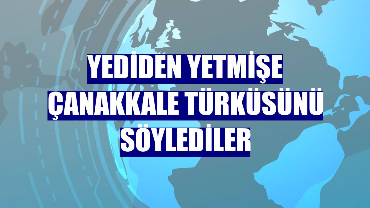 Yediden yetmişe Çanakkale Türküsünü söylediler