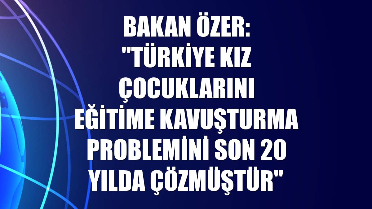 Bakan Özer: "Türkiye kız çocuklarını eğitime kavuşturma problemini son 20 yılda çözmüştür"