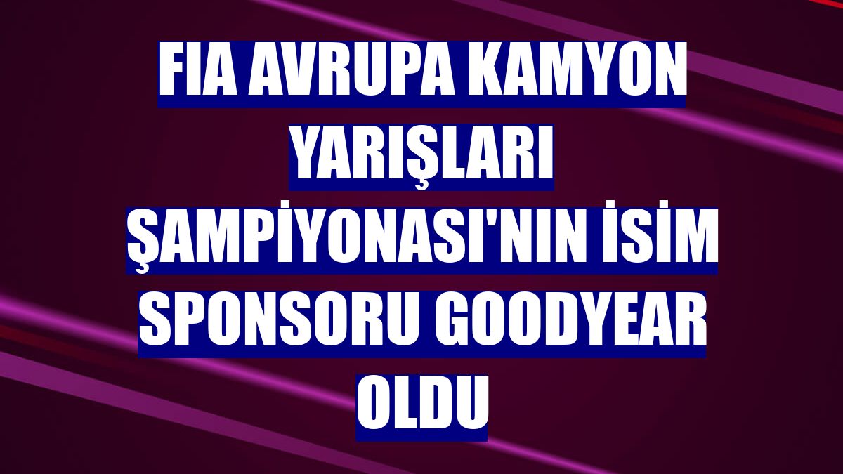 FIA Avrupa Kamyon Yarışları Şampiyonası'nın isim sponsoru Goodyear oldu