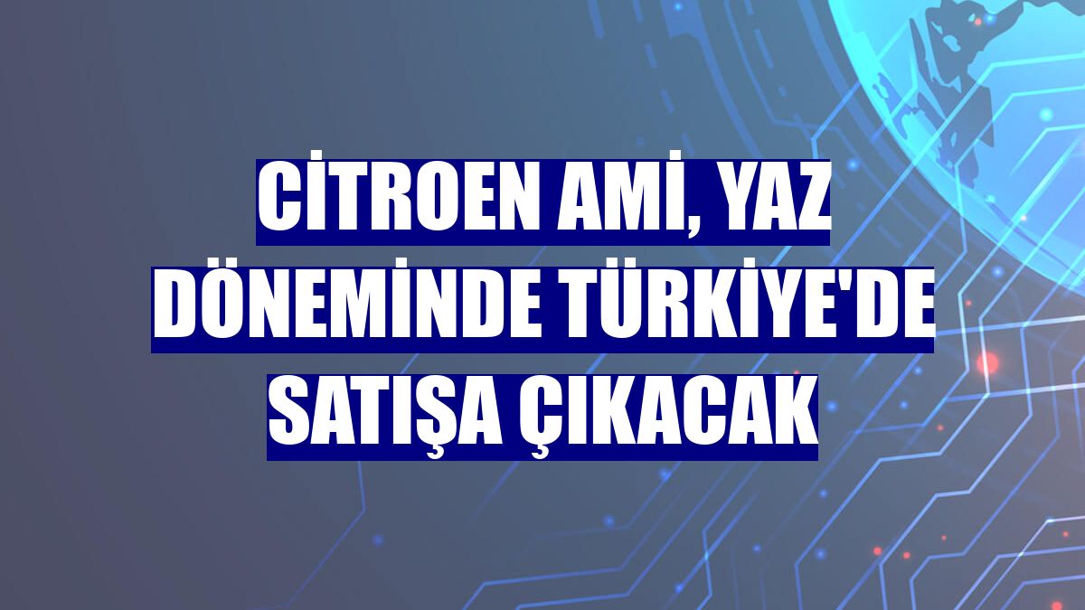 Citroen Ami, yaz döneminde Türkiye'de satışa çıkacak