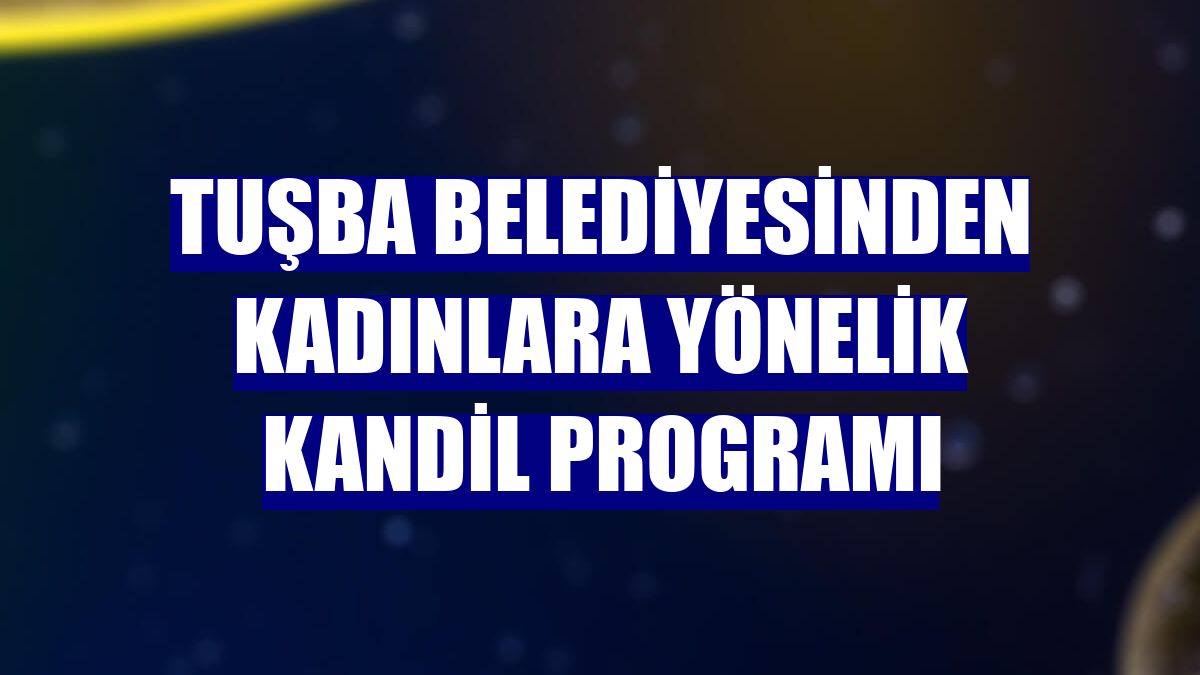 Tuşba Belediyesinden kadınlara yönelik kandil programı