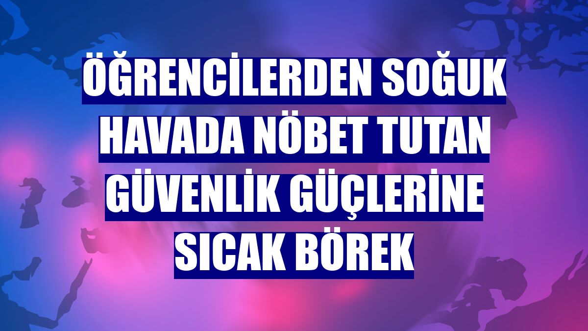 Öğrencilerden soğuk havada nöbet tutan güvenlik güçlerine sıcak börek
