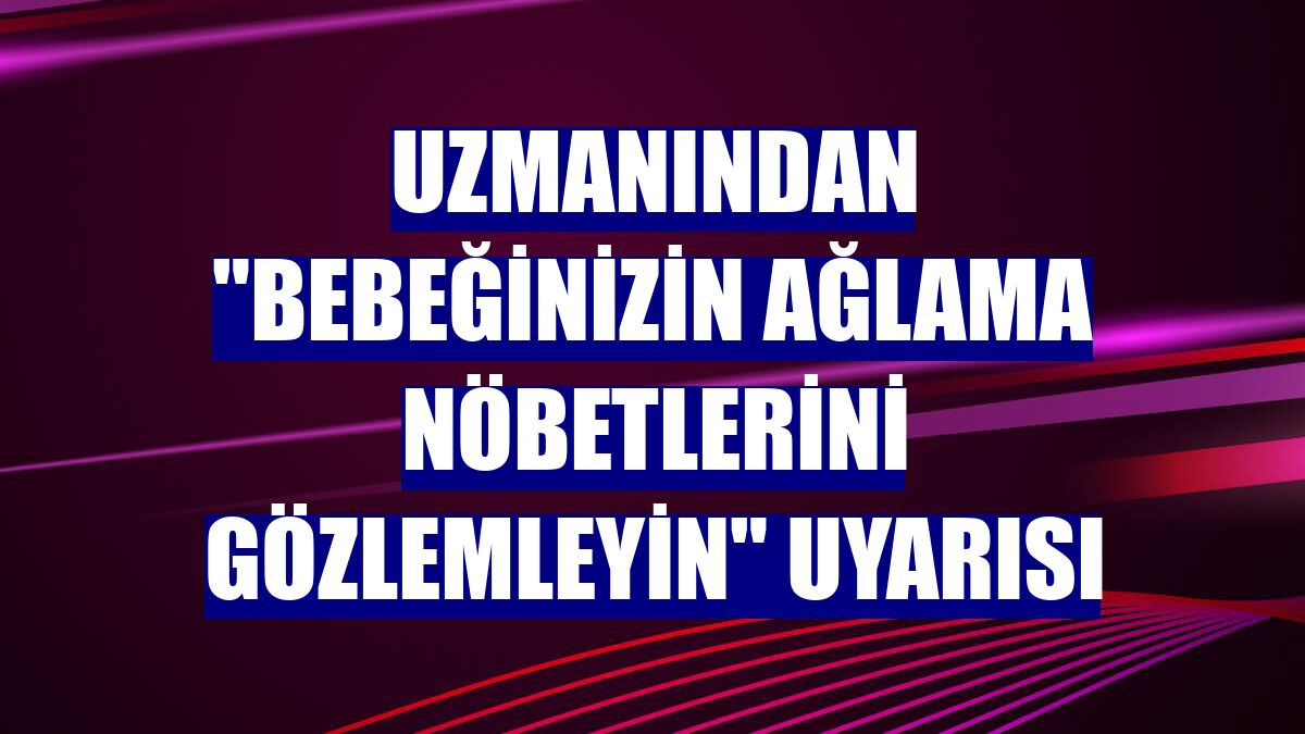 Uzmanından "bebeğinizin ağlama nöbetlerini gözlemleyin" uyarısı
