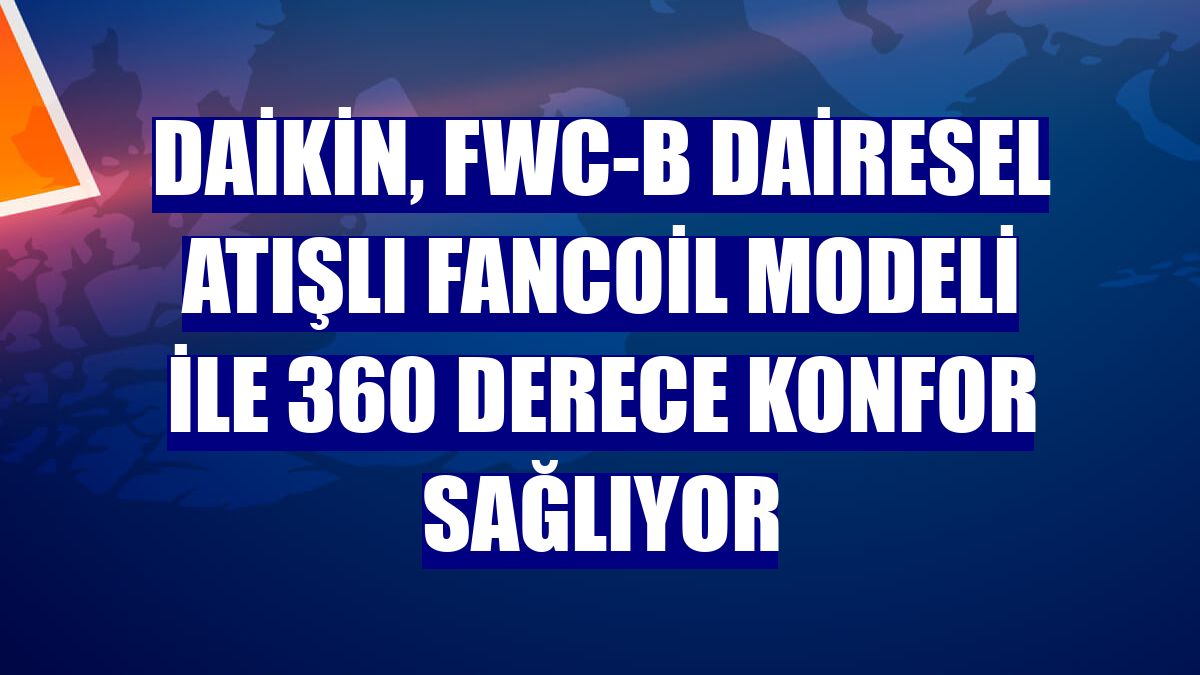 Daikin, FWC-B Dairesel Atışlı Fancoil modeli ile 360 derece konfor sağlıyor