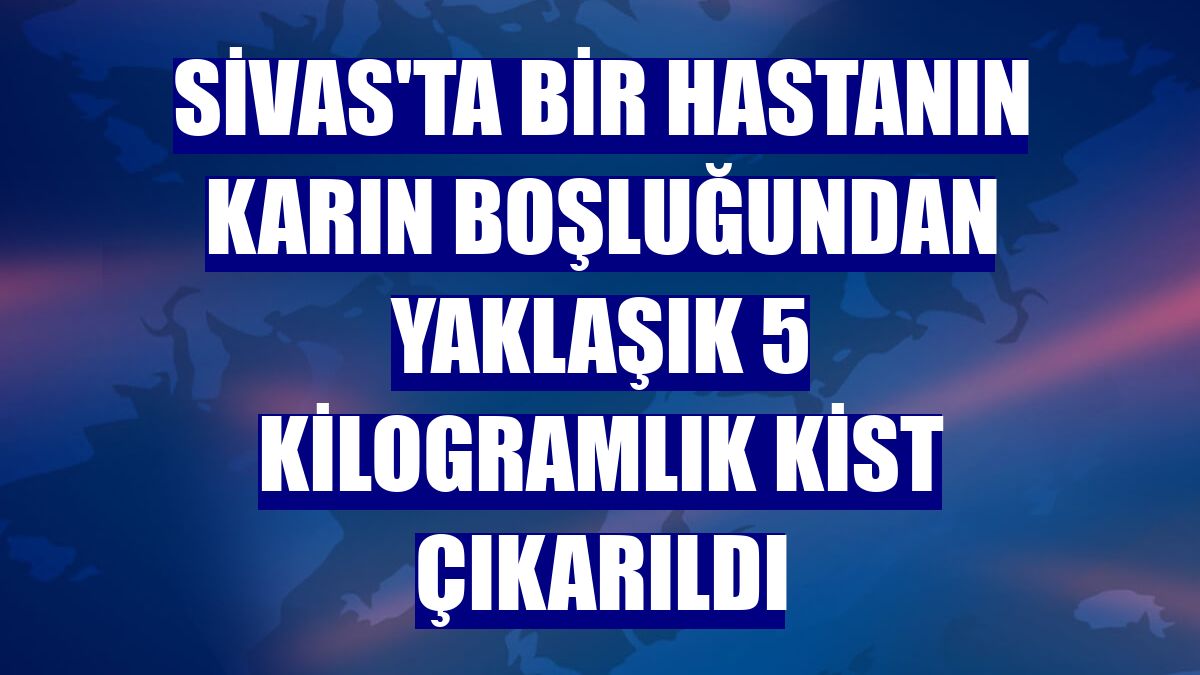 Sivas'ta bir hastanın karın boşluğundan yaklaşık 5 kilogramlık kist çıkarıldı