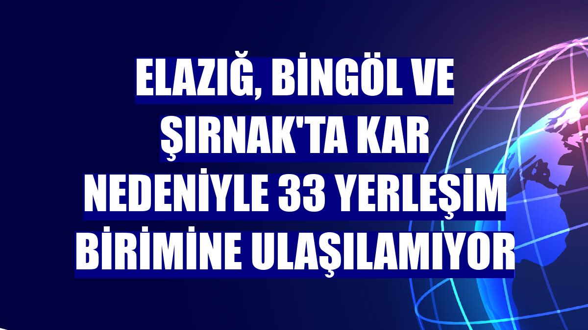 Elazığ, Bingöl ve Şırnak'ta kar nedeniyle 33 yerleşim birimine ulaşılamıyor