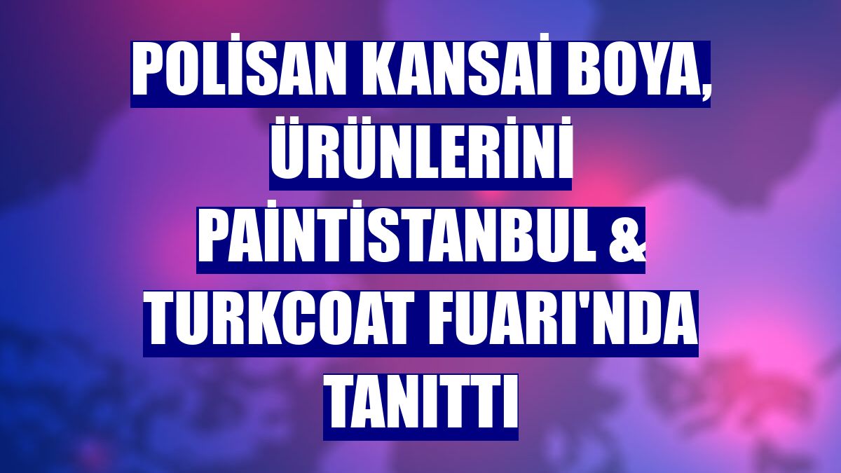 Polisan Kansai Boya, ürünlerini Paintistanbul & Turkcoat Fuarı'nda tanıttı