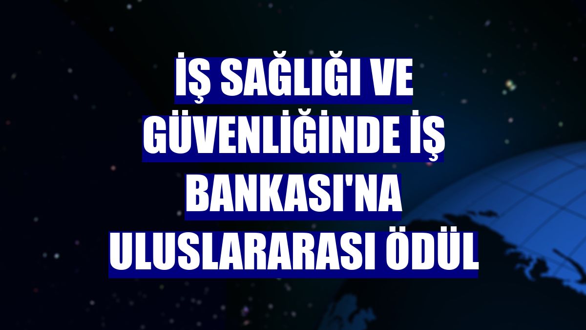 İş sağlığı ve güvenliğinde İş Bankası'na uluslararası ödül