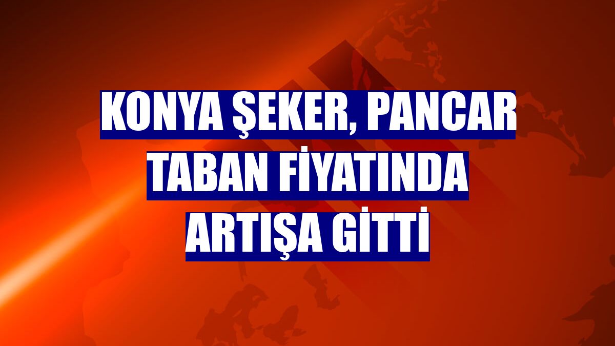 Konya Şeker, pancar taban fiyatında artışa gitti