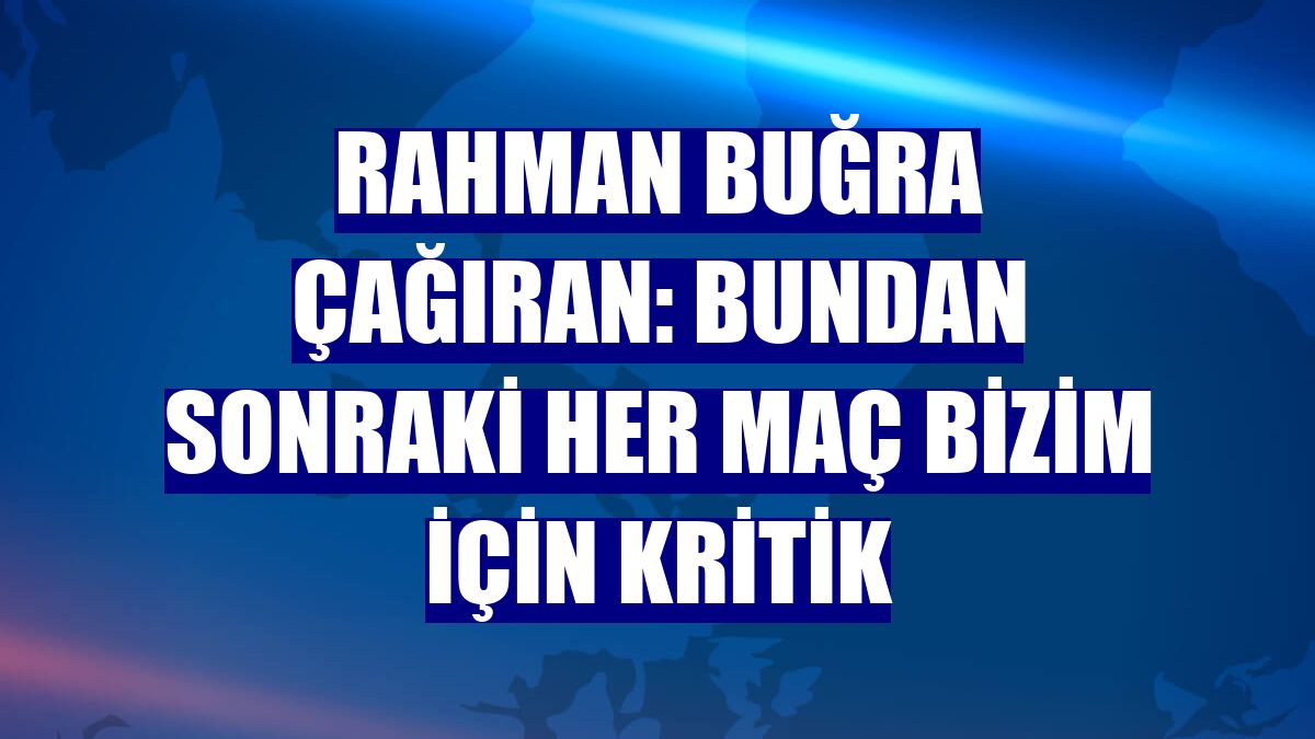 Rahman Buğra Çağıran: Bundan sonraki her maç bizim için kritik
