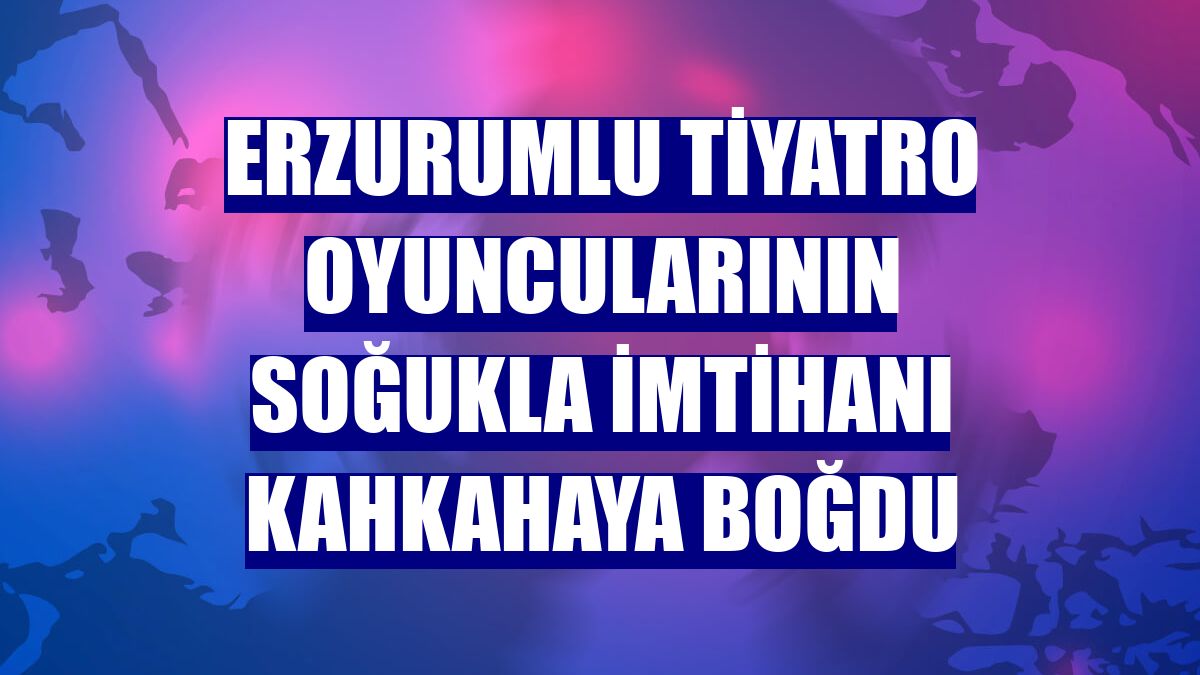 Erzurumlu tiyatro oyuncularının soğukla imtihanı kahkahaya boğdu