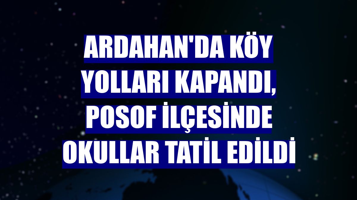 Ardahan'da köy yolları kapandı, Posof ilçesinde okullar tatil edildi