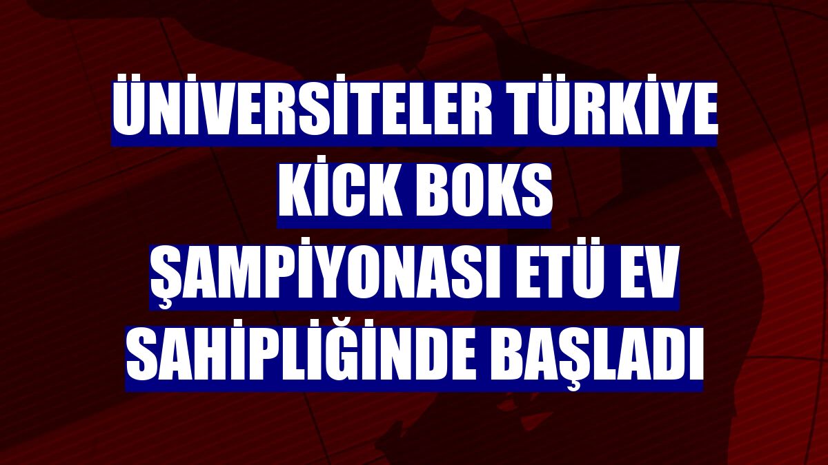 Üniversiteler Türkiye Kick Boks Şampiyonası ETÜ ev sahipliğinde başladı